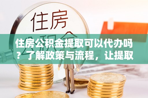 海宁住房公积金提取可以代办吗？了解政策与流程，让提取更便捷