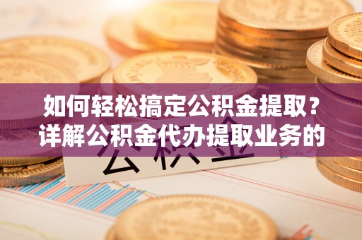 海宁如何轻松搞定公积金提取？详解公积金代办提取业务的便捷之道