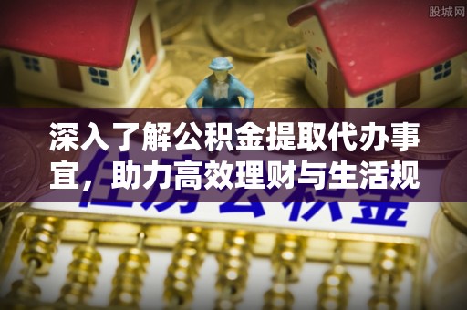 海宁深入了解公积金提取代办事宜，助力高效理财与生活规划