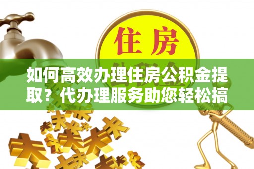 海宁如何高效办理住房公积金提取？代办理服务助您轻松搞定