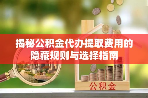 海宁揭秘公积金代办提取费用的隐藏规则与选择指南