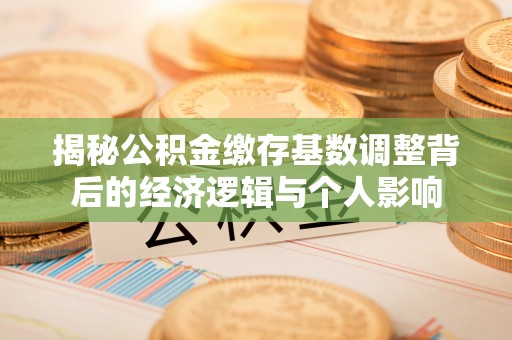 海宁揭秘公积金缴存基数调整背后的经济逻辑与个人影响