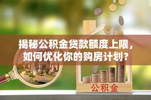 海宁揭秘公积金贷款额度上限，如何优化你的购房计划？