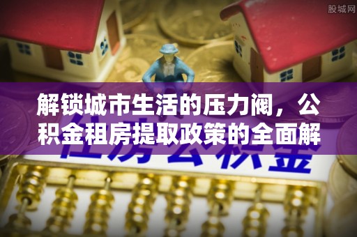 海宁解锁城市生活的压力阀，公积金租房提取政策的全面解析与实践指南