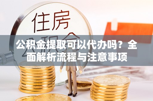 海宁公积金提取可以代办吗？全面解析流程与注意事项