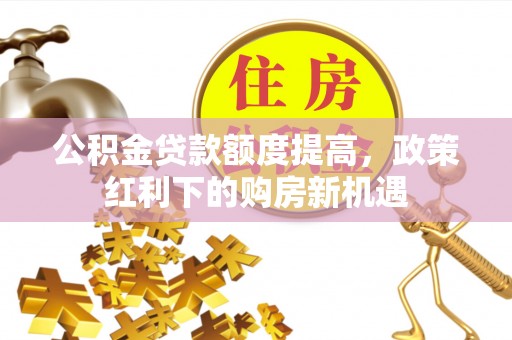 海宁公积金贷款额度提高，政策红利下的购房新机遇