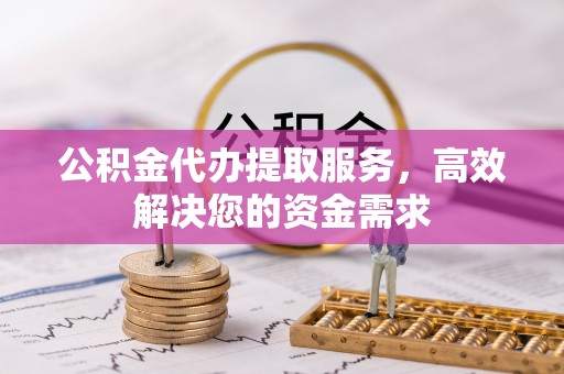 海宁公积金代办提取服务，高效解决您的资金需求