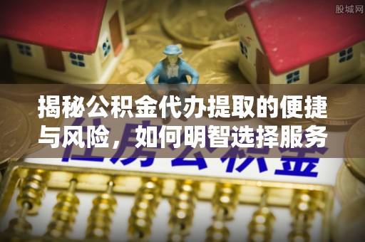 海宁揭秘公积金代办提取的便捷与风险，如何明智选择服务？