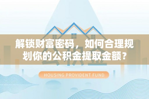 海宁解锁财富密码，如何合理规划你的公积金提取金额？