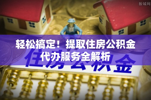 海宁轻松搞定！提取住房公积金代办服务全解析
