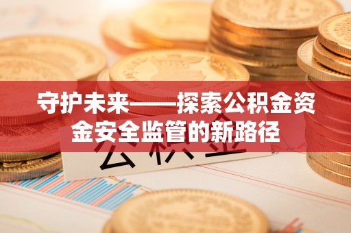 海宁守护未来——探索公积金资金安全监管的新路径