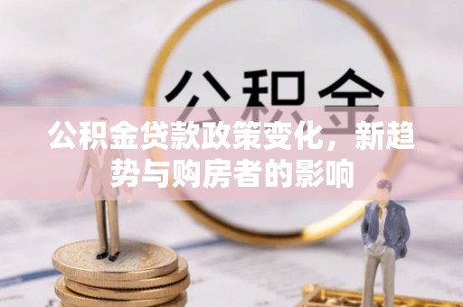 海宁公积金贷款政策变化，新趋势与购房者的影响