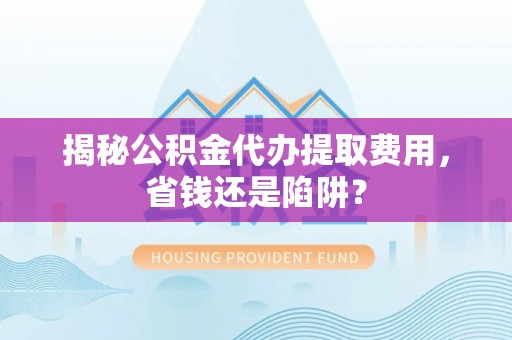 海宁揭秘公积金代办提取费用，省钱还是陷阱？