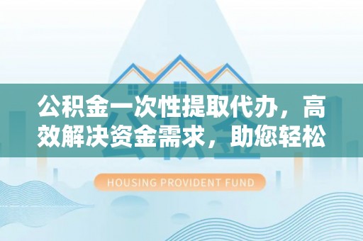 海宁公积金一次性提取代办，高效解决资金需求，助您轻松应对生活难题