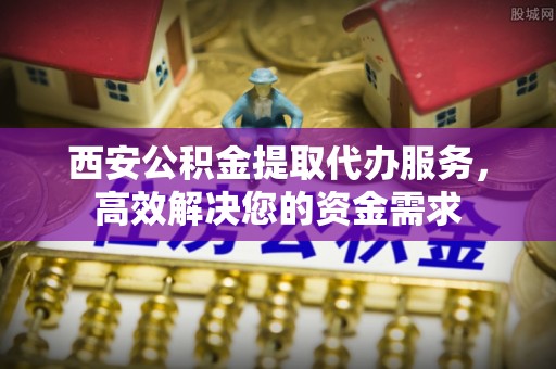 海宁西安公积金提取代办服务，高效解决您的资金需求