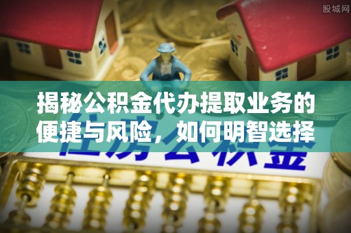 海宁揭秘公积金代办提取业务的便捷与风险，如何明智选择？