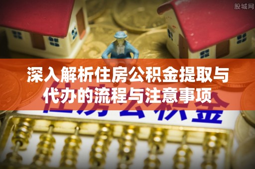 海宁深入解析住房公积金提取与代办的流程与注意事项