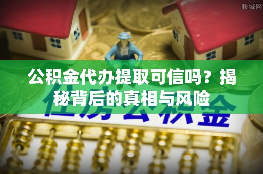 海宁公积金代办提取可信吗？揭秘背后的真相与风险