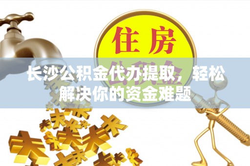 海宁长沙公积金代办提取，轻松解决你的资金难题