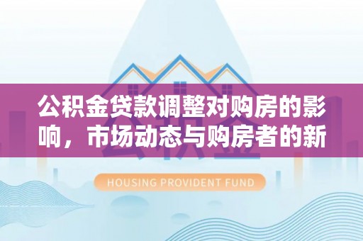 海宁公积金贷款调整对购房的影响，市场动态与购房者的新选择