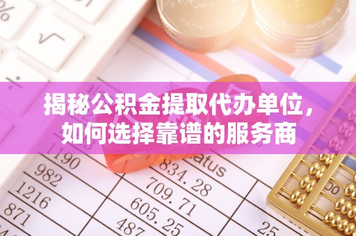 海宁揭秘公积金提取代办单位，如何选择靠谱的服务商