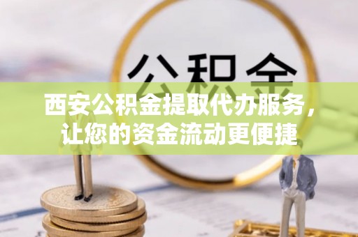 海宁西安公积金提取代办服务，让您的资金流动更便捷