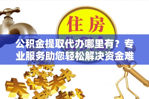 海宁公积金提取代办哪里有？专业服务助您轻松解决资金难题
