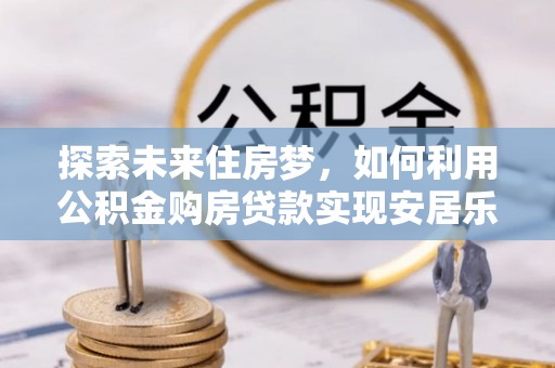 海宁探索未来住房梦，如何利用公积金购房贷款实现安居乐业