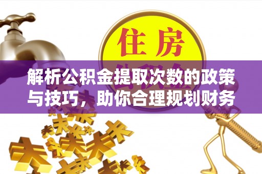 海宁解析公积金提取次数的政策与技巧，助你合理规划财务未来