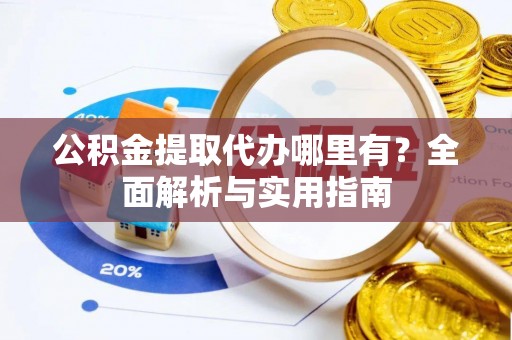 海宁公积金提取代办哪里有？全面解析与实用指南