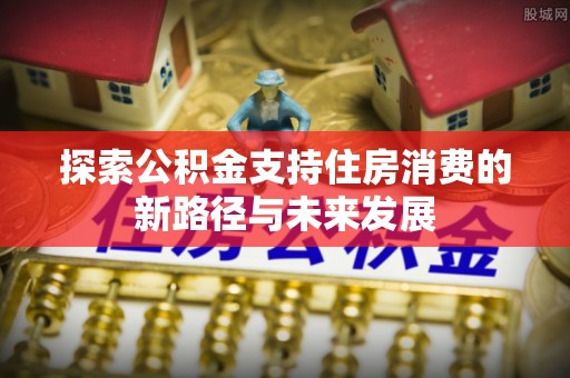 海宁探索公积金支持住房消费的新路径与未来发展