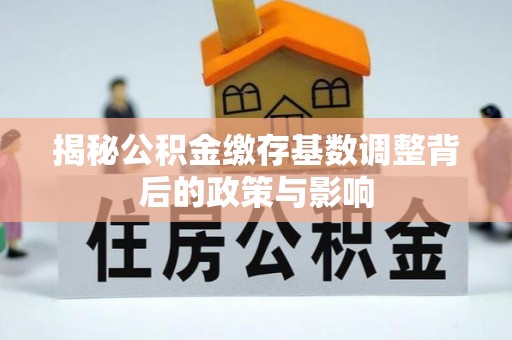 海宁揭秘公积金缴存基数调整背后的政策与影响