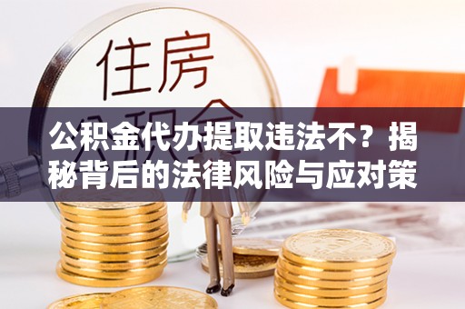 海宁公积金代办提取违法不？揭秘背后的法律风险与应对策略