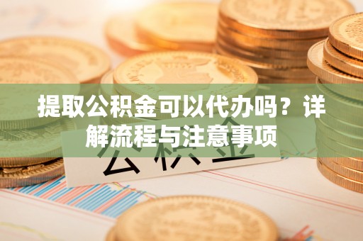 海宁提取公积金可以代办吗？详解流程与注意事项