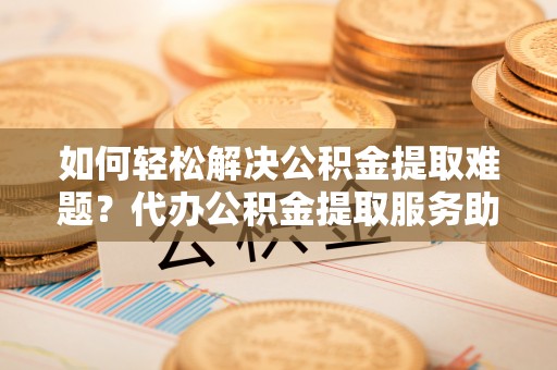 海宁如何轻松解决公积金提取难题？代办公积金提取服务助您一臂之力