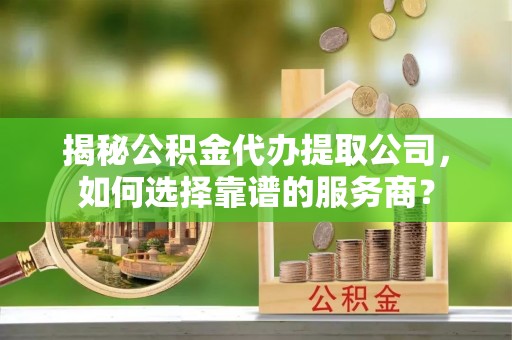 海宁揭秘公积金代办提取公司，如何选择靠谱的服务商？