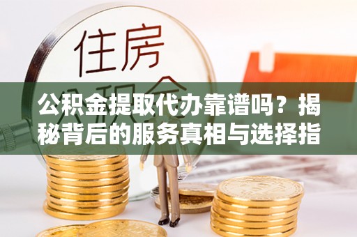 海宁公积金提取代办靠谱吗？揭秘背后的服务真相与选择指南