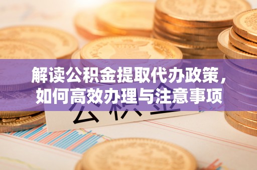 海宁解读公积金提取代办政策，如何高效办理与注意事项