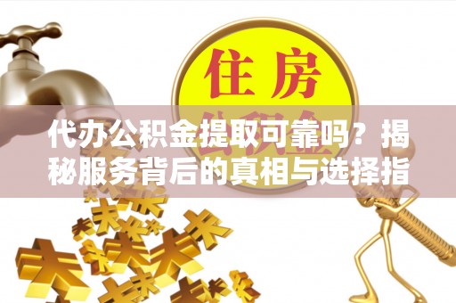 海宁代办公积金提取可靠吗？揭秘服务背后的真相与选择指南