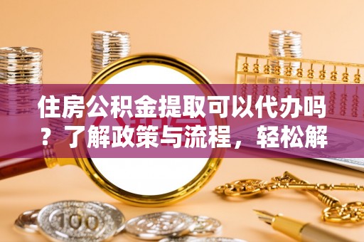 海宁住房公积金提取可以代办吗？了解政策与流程，轻松解决疑惑