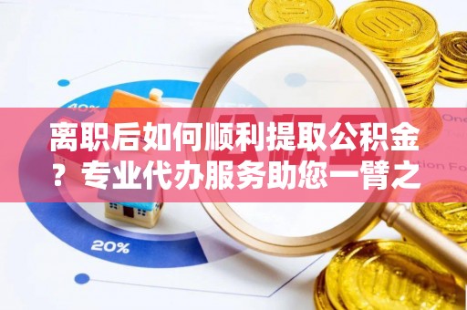 海宁离职后如何顺利提取公积金？专业代办服务助您一臂之力