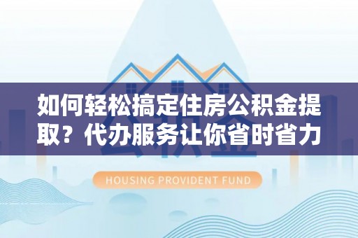海宁如何轻松搞定住房公积金提取？代办服务让你省时省力