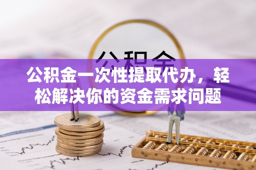 海宁公积金一次性提取代办，轻松解决你的资金需求问题