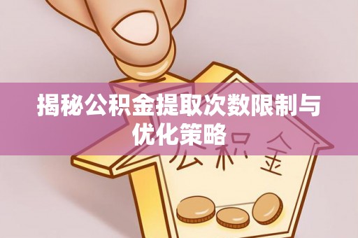 海宁揭秘公积金提取次数限制与优化策略