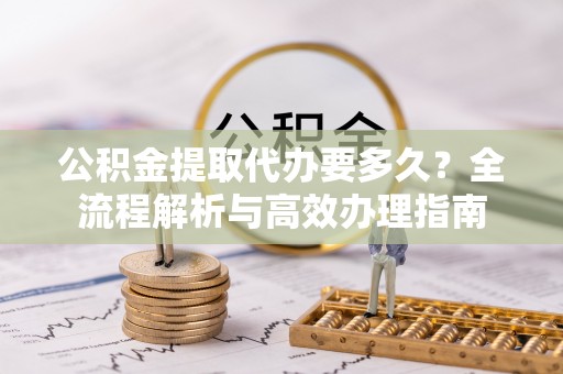 海宁公积金提取代办要多久？全流程解析与高效办理指南