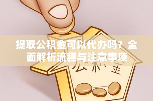 海宁提取公积金可以代办吗？全面解析流程与注意事项