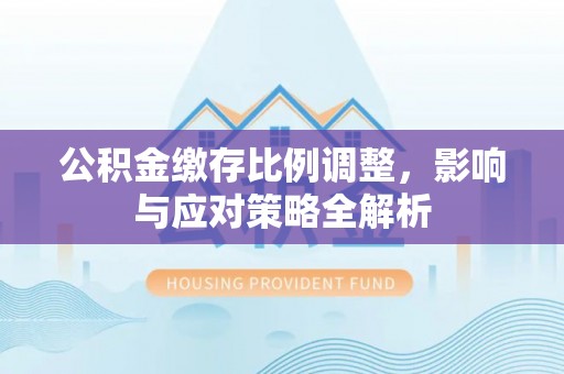 海宁公积金缴存比例调整，影响与应对策略全解析