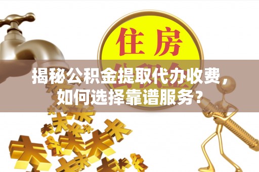 海宁揭秘公积金提取代办收费，如何选择靠谱服务？