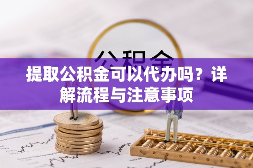 海宁提取公积金可以代办吗？详解流程与注意事项