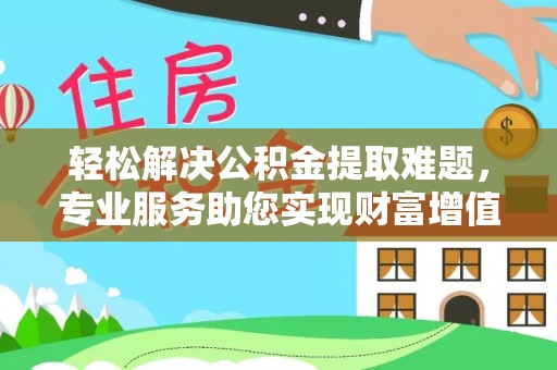 海宁轻松解决公积金提取难题，专业服务助您实现财富增值——代办公积金提取